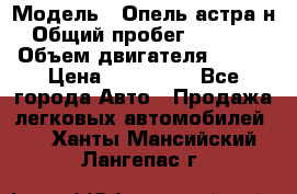  › Модель ­ Опель астра н › Общий пробег ­ 49 000 › Объем двигателя ­ 115 › Цена ­ 410 000 - Все города Авто » Продажа легковых автомобилей   . Ханты-Мансийский,Лангепас г.